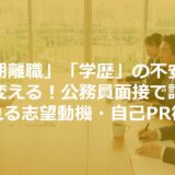 「短期離職」「学歴」の不安を強みに変える！公務員面接で評価される志望動機・自己PR術