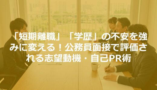 「短期離職」「学歴」の不安を強みに変える！公務員面接で評価される志望動機・自己PR術