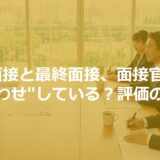 一次面接と最終面接、面接官は”すり合わせ”している？評価の裏側